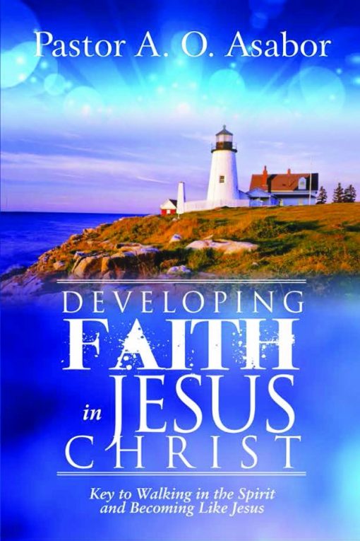 Developing Faith in Jesus Christ: Key to Walking in the Spirit and Becoming Like Jesus
