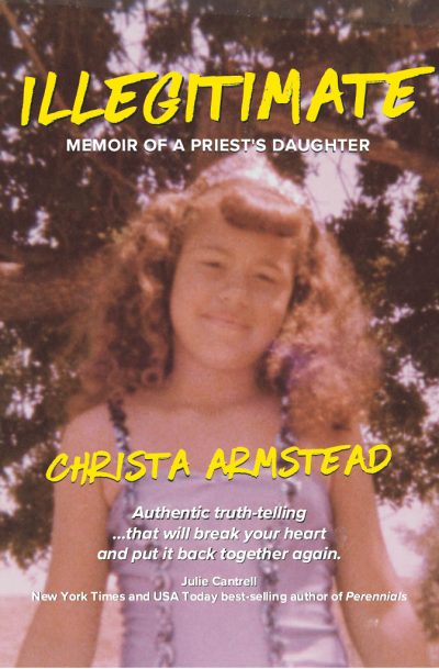Illegitimate Memoir of a Priest0s Daughter by Christa Armstead - Authentic truth-telling ...that will break your heart and put it back together again Julie Cantrell New York Times and USA Today best-selling author of Perennials