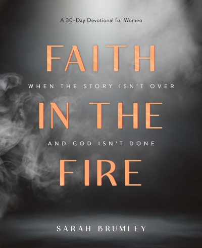 Faith in the Fire: A 30-Day Devotional for When the Story Isn’t Over and God Isn’t Done