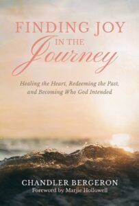 Finding Joy in the Journey: Healing the Heart, Redeeming the Past, and Becoming Who God Intended by Chandler Bergeron