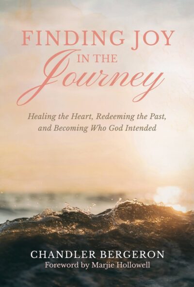 Finding Joy in the Journey: Healing the Heart, Redeeming the Past, and Becoming Who God Intended by Chandler Bergeron