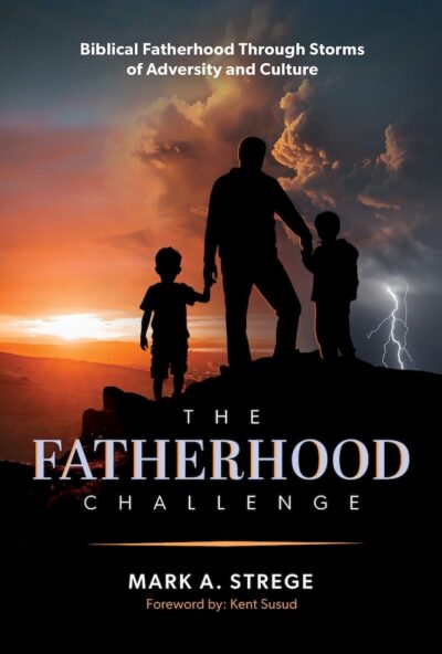 The Fatherhood Challenge: Biblical Fatherhood Through Storms of Adversity and Culture by Mark A. Strege