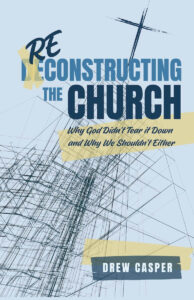 Reconstructing the Church: Why God Didn’t Tear It Down and Why We Shouldn’t Either by Drew Casper