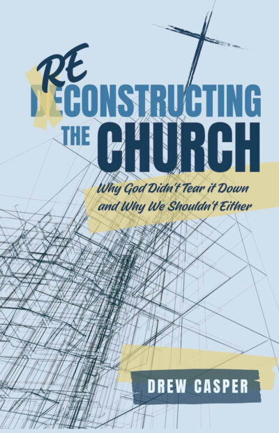 Reconstructing the Church: Why God Didn’t Tear It Down and Why We Shouldn’t Either by Drew Casper